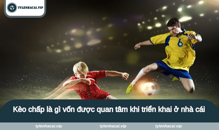 keo chap la gi 2 Kèo chấp là gì vốn được quan tâm khi triển khai ở nhà cái